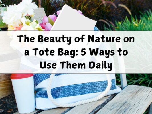 The Beauty of Nature on a Tote Bag: 5 Ways to Use Them Daily